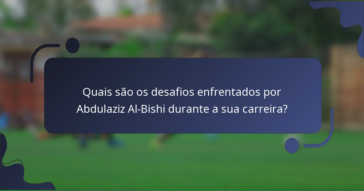 Quais são os desafios enfrentados por Abdulaziz Al-Bishi durante a sua carreira?