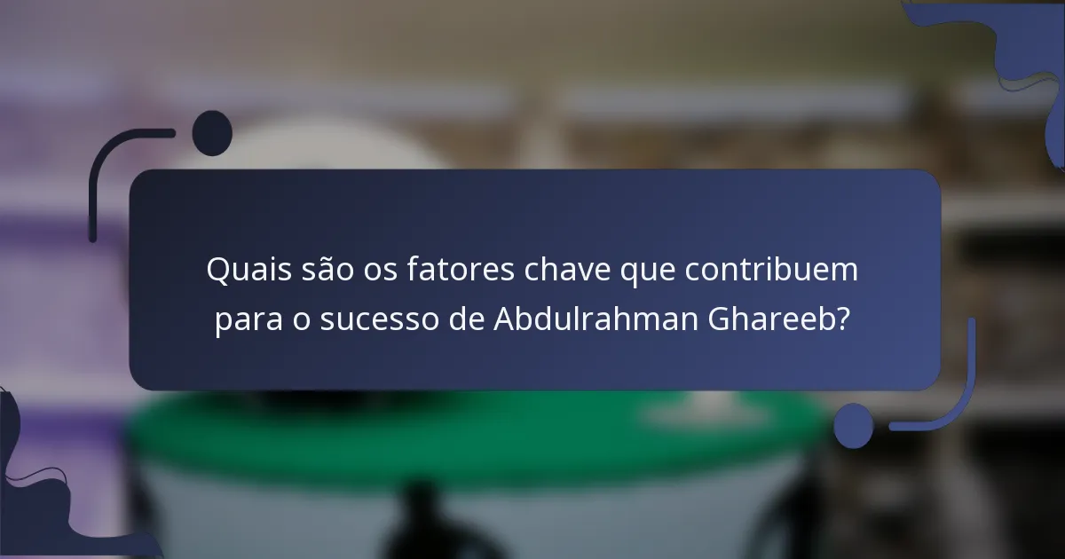 Quais são os fatores chave que contribuem para o sucesso de Abdulrahman Ghareeb?