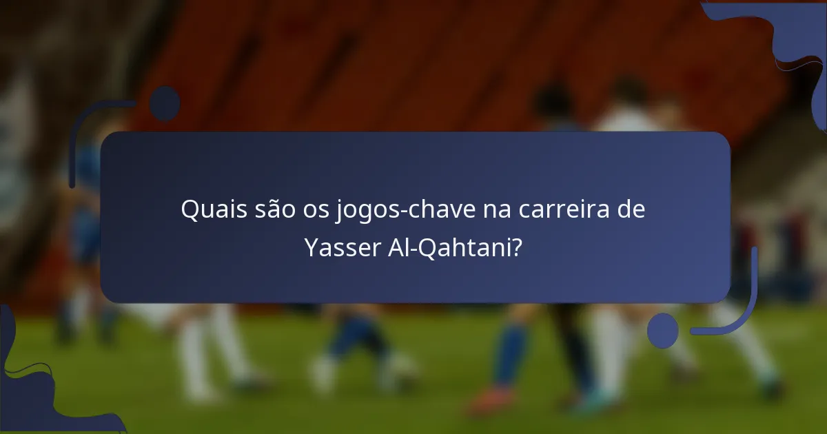 Quais são os jogos-chave na carreira de Yasser Al-Qahtani?