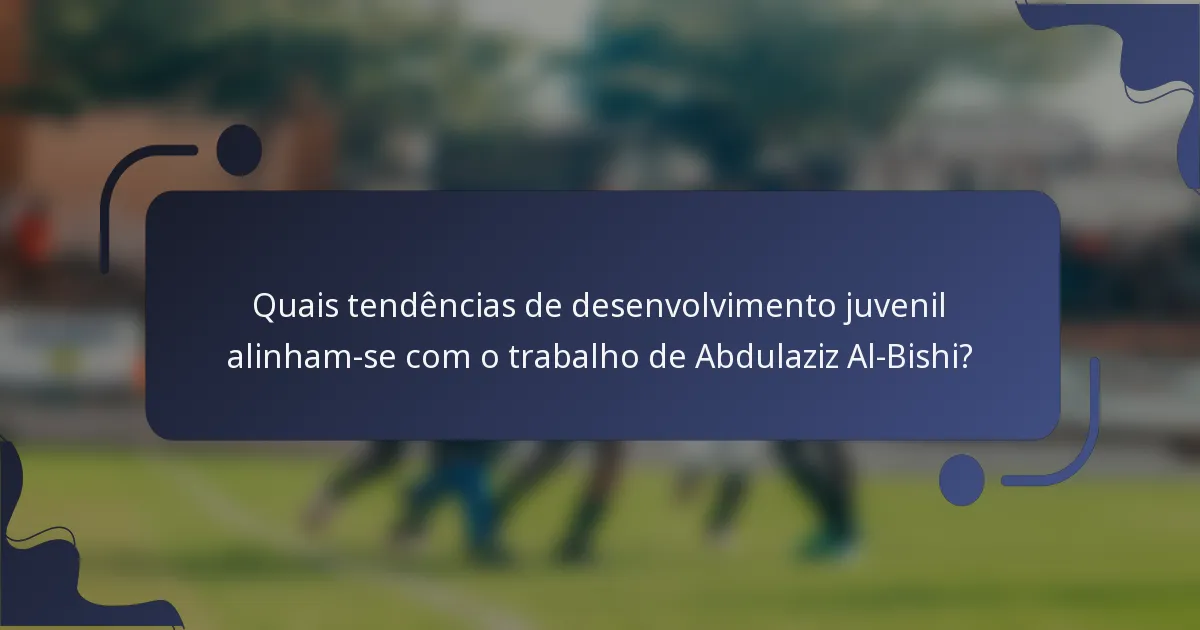 Quais tendências de desenvolvimento juvenil alinham-se com o trabalho de Abdulaziz Al-Bishi?